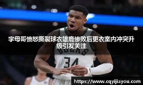 字母哥愤怒撕裂球衣雄鹿惨败后更衣室内冲突升级引发关注